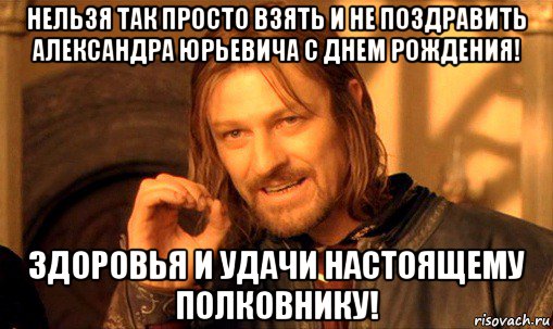 нельзя так просто взять и не поздравить александра юрьевича с днем рождения! здоровья и удачи настоящему полковнику!, Мем Нельзя просто так взять и (Боромир мем)