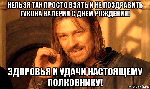 нельзя так просто взять и не поздравить гукова валерия с днем рождения! здоровья и удачи настоящему полковнику!, Мем Нельзя просто так взять и (Боромир мем)