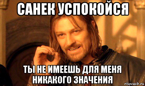 санек успокойся ты не имеешь для меня никакого значения, Мем Нельзя просто так взять и (Боромир мем)