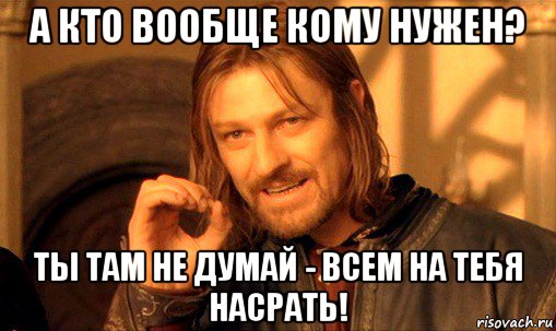 а кто вообще кому нужен? ты там не думай - всем на тебя насрать!, Мем Нельзя просто так взять и (Боромир мем)