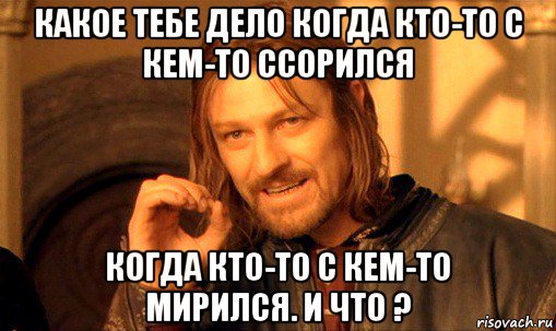 какое тебе дело когда кто-то с кем-то ссорился когда кто-то с кем-то мирился. и что ?, Мем Нельзя просто так взять и (Боромир мем)