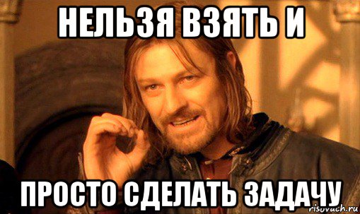 нельзя взять и просто сделать задачу, Мем Нельзя просто так взять и (Боромир мем)