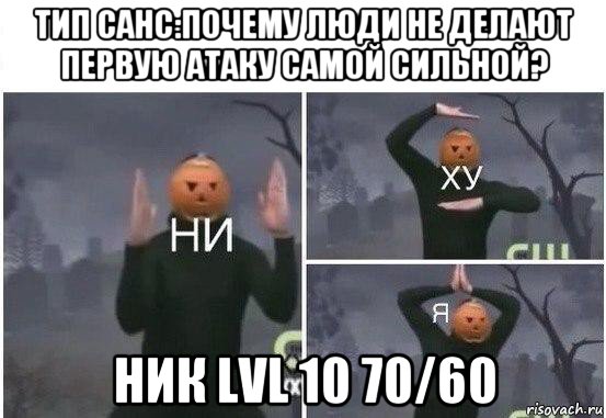 тип санс:почему люди не делают первую атаку самой сильной? ник lvl 10 70/60, Мем  Ни ху Я