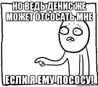 но ведь денис же может отсосать мне если я ему пососу!, Мем Но ведь я