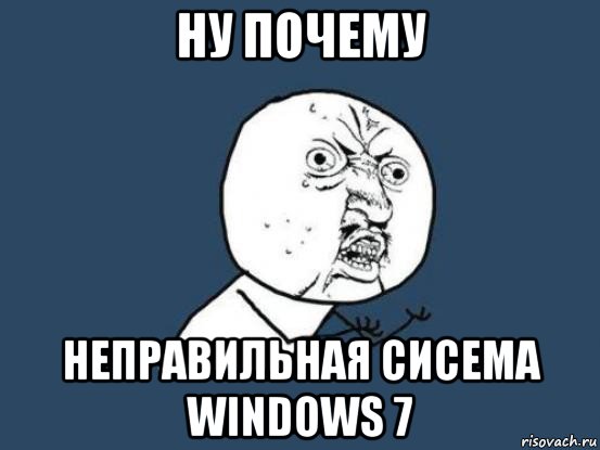 ну почему неправильная сисема windows 7, Мем Ну почему