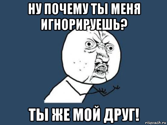 ну почему ты меня игнорируешь? ты же мой друг!, Мем Ну почему