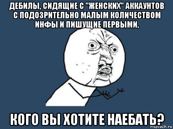 дебилы, сидящие с "женских" аккаунтов с подозрительно малым количеством инфы и пишущие первыми, кого вы хотите наебать?, Мем Ну почему