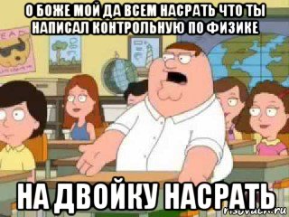 о боже мой да всем насрать что ты написал контрольную по физике на двойку насрать