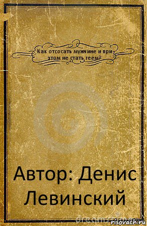 Как отсосать мужчине и при этом не стать геем? Автор: Денис Левинский, Комикс обложка книги