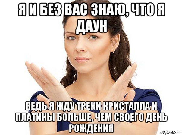 я и без вас знаю, что я даун ведь я жду треки кристалла и платины больше, чем своего день рождения