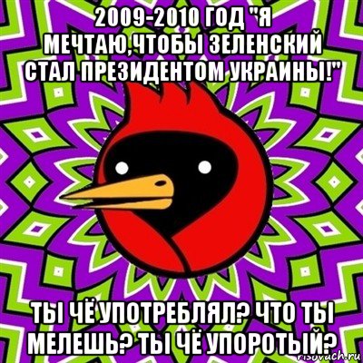 2009-2010 год "я мечтаю,чтобы зеленский стал президентом украины!" ты чё употреблял? что ты мелешь? ты чё упоротый?, Мем Омская птица