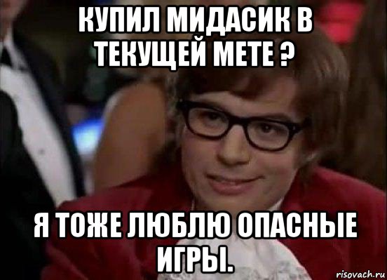 купил мидасик в текущей мете ? я тоже люблю опасные игры., Мем Остин Пауэрс (я тоже люблю рисковать)