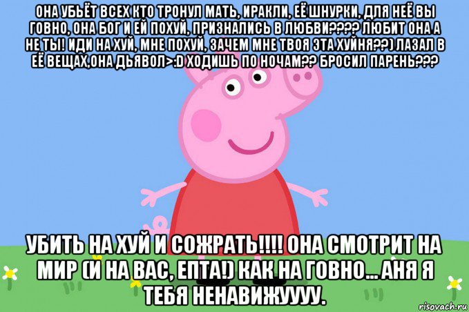 она убьёт всех кто тронул мать, иракли, её шнурки, для неё вы говно, она бог и ей похуй, признались в любви???? любит она а не ты! иди на хуй, мне похуй, зачем мне твоя эта хуйня??) лазал в её вещах,она дьявол>:d ходишь по ночам?? бросил парень??? убить на хуй и сожрать!!!! она смотрит на мир (и на вас, епта!) как на говно... аня я тебя ненавижуууу., Мем Пеппа