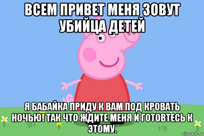 всем привет меня зовут убийца детей я бабайка приду к вам под кровать ночью! так что ждите меня и готовтесь к этому., Мем Пеппа