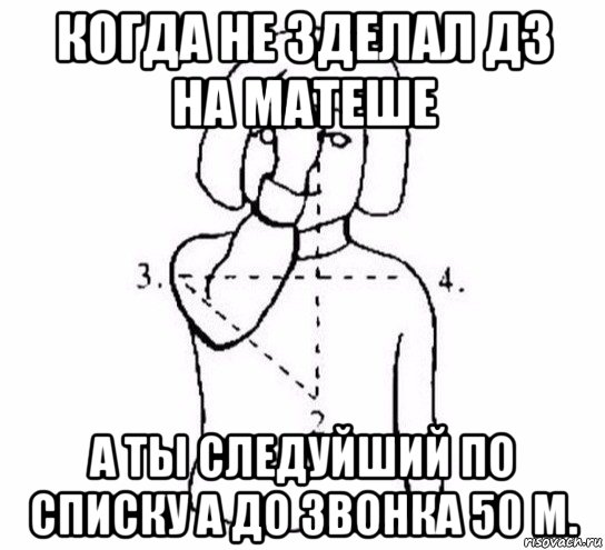 когда не зделал дз на матеше а ты следуйший по списку а до звонка 50 м.