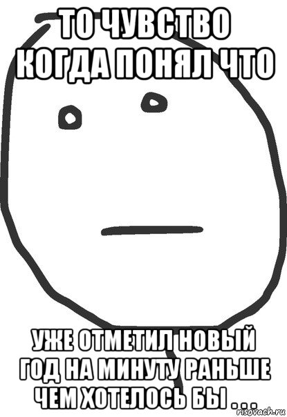 то чувство когда понял что уже отметил новый год на минуту раньше чем хотелось бы . . ., Мем покер фейс