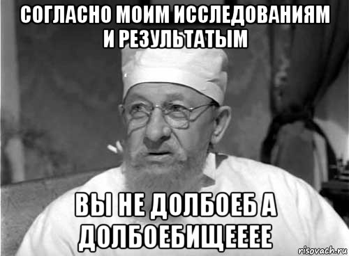 согласно моим исследованиям и результатым вы не долбоеб а долбоебищееее, Мем Профессор Преображенский