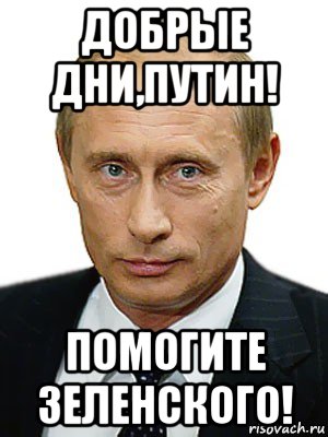 добрые дни,путин! помогите зеленского!, Мем Путин