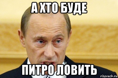 а хто буде питро ловить, Мем путин