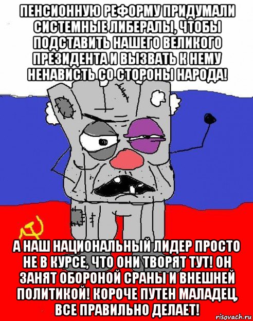 пенсионную реформу придумали системные либералы, чтобы подставить нашего великого президента и вызвать к нему ненависть со стороны народа! а наш национальный лидер просто не в курсе, что они творят тут! он занят обороной сраны и внешней политикой! короче путен маладец, все правильно делает!, Мем  рашка квадратный ватник