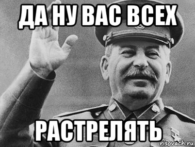 да ну вас всех растрелять