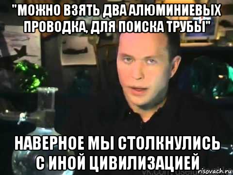 "можно взять два алюминиевых проводка, для поиска трубы" наверное мы столкнулись с иной цивилизацией