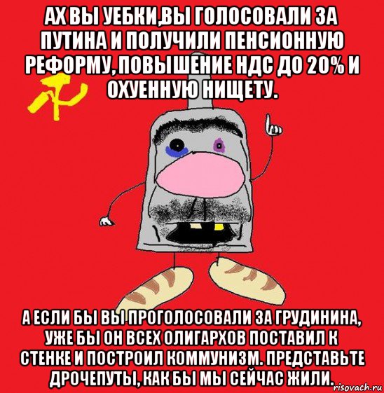 ах вы уебки,вы голосовали за путина и получили пенсионную реформу, повышение ндс до 20% и охуенную нищету. а если бы вы проголосовали за грудинина, уже бы он всех олигархов поставил к стенке и построил коммунизм. представьте дрочепуты, как бы мы сейчас жили., Мем совок - квадратная голова