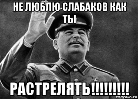 не люблю слабаков как ты растрелять!!!!!!!!!