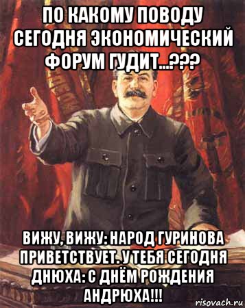 по какому поводу сегодня экономический форум гудит...??? вижу, вижу: народ гуринова приветствует. у тебя сегодня днюха: с днём рождения андрюха!!!, Мем  сталин цветной