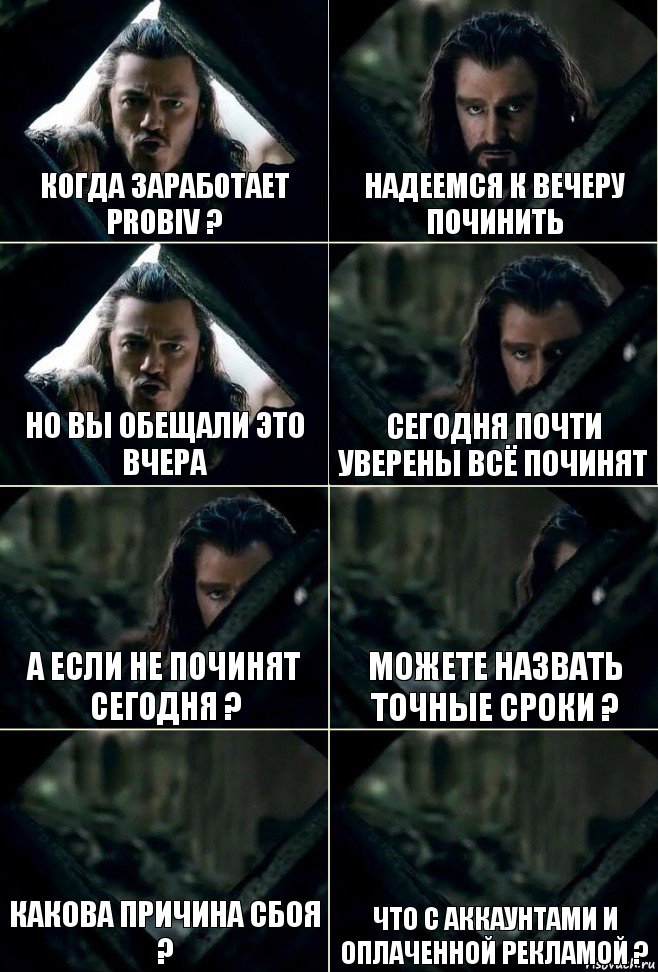 Когда заработает Probiv ? Надеемся к вечеру починить Но вы обещали это вчера Сегодня почти уверены всё починят А если не починят сегодня ? Можете назвать точные сроки ? Какова причина сбоя ? Что с аккаунтами и оплаченной рекламой ?