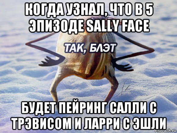 когда узнал, что в 5 эпизоде sally face будет пейринг салли с трэвисом и ларри с эшли, Мем  Так блэт птица с руками