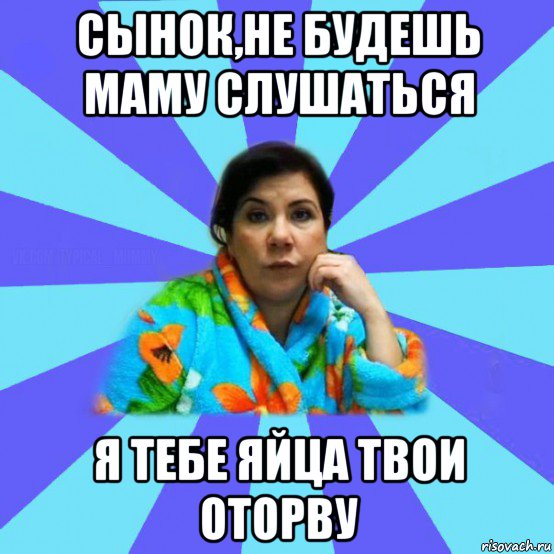 сынок,не будешь маму слушаться я тебе яйца твои оторву, Мем типичная мама