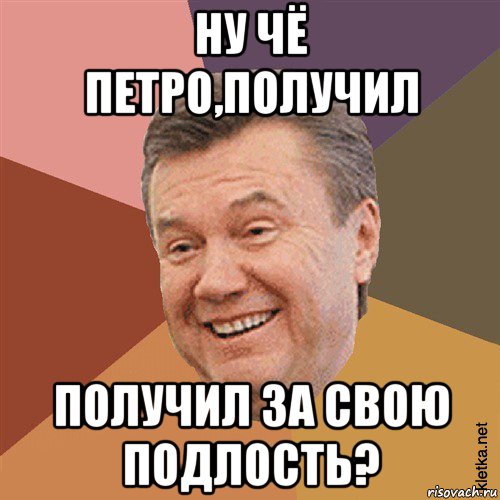 ну чё петро,получил получил за свою подлость?