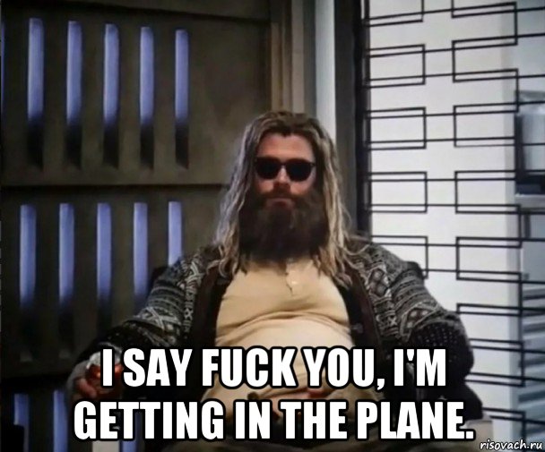  i say fuck you, i'm getting in the plane.