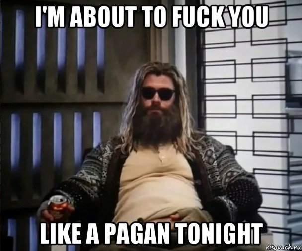 i'm about to fuck you like a pagan tonight