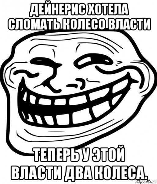 дейнерис хотела сломать колесо власти теперь у этой власти два колеса., Мем Троллфейс