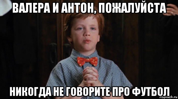 валера и антон, пожалуйста никогда не говорите про футбол, Мем  Трудный Ребенок