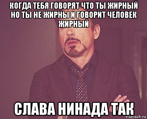 когда тебя говорят что ты жирный но ты не жирны и говорит человек жирный слава нинада так, Мем твое выражение лица