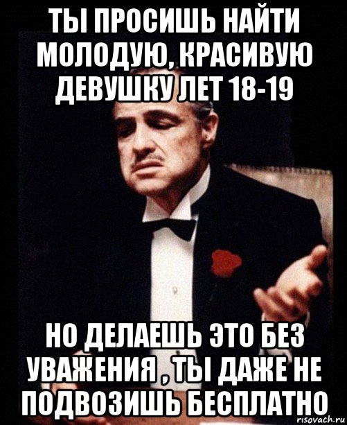 ты просишь найти молодую, красивую девушку лет 18-19 но делаешь это без уважения , ты даже не подвозишь бесплатно, Мем ты делаешь это без уважения