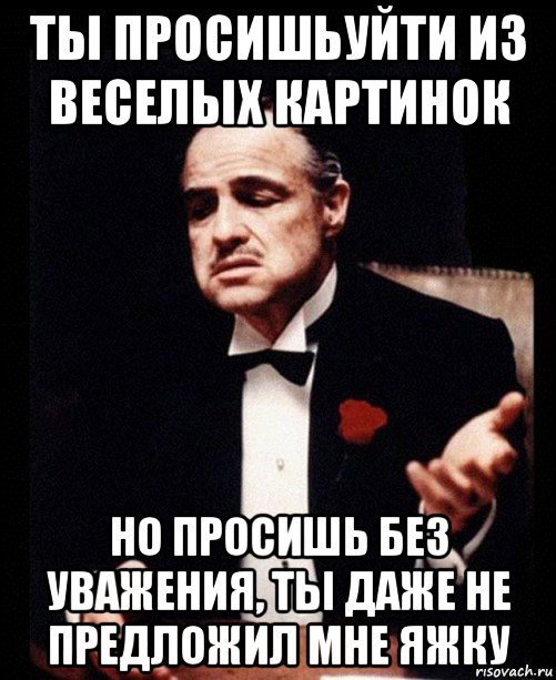 ты просишьуйти из веселых картинок но просишь без уважения, ты даже не предложил мне яжку, Мем ты делаешь это без уважения