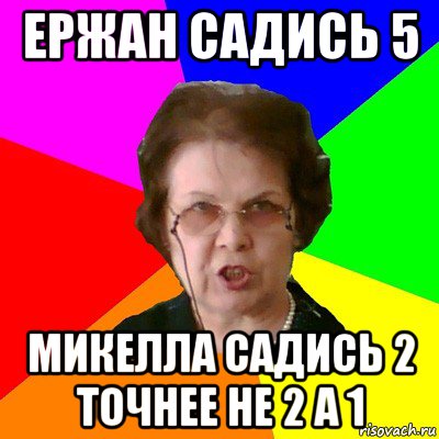 ержан садись 5 микелла садись 2 точнее не 2 а 1, Мем Типичная училка