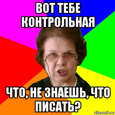 вот тебе контрольная что, не знаешь, что писать?, Мем Типичная училка