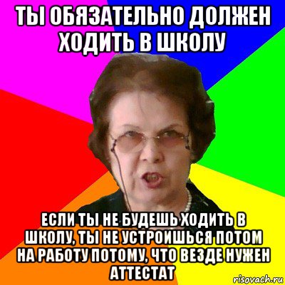 ты обязательно должен ходить в школу если ты не будешь ходить в школу, ты не устроишься потом на работу потому, что везде нужен аттестат, Мем Типичная училка