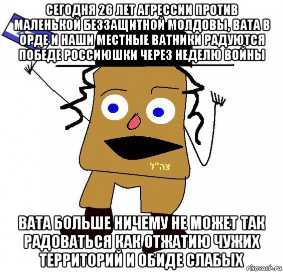 сегодня 26 лет агрессии против маленькой беззащитной молдовы, вата в орде и наши местные ватники радуются победе россиюшки через неделю войны вата больше ничему не может так радоваться как отжатию чужих территорий и обиде слабых, Мем  ватник сионист