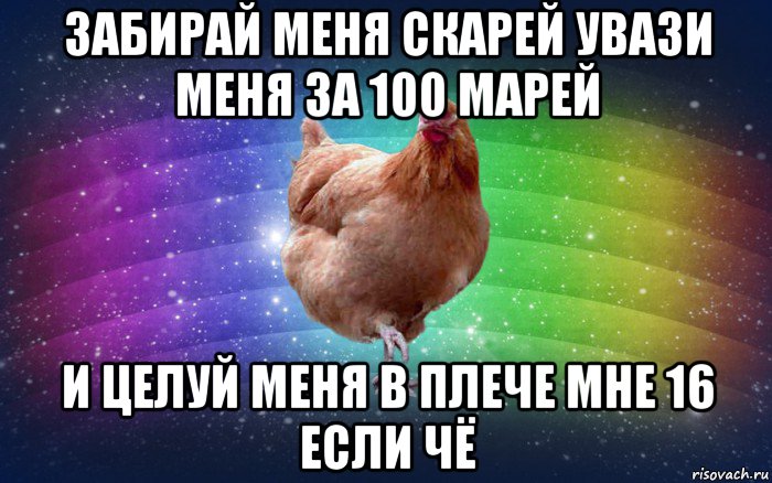 забирай меня скарей увази меня за 100 марей и целуй меня в плече мне 16 если чё