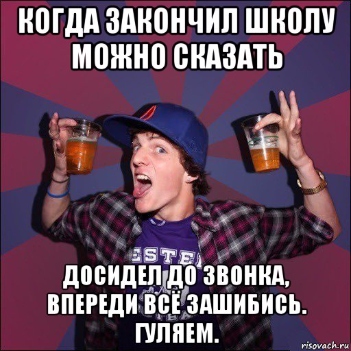 когда закончил школу можно сказать досидел до звонка, впереди всё зашибись. гуляем., Мем Веселый студент