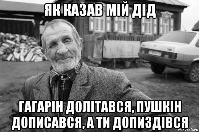 як казав мій дід гагарін долітався, пушкін дописався, а ти допиздівся