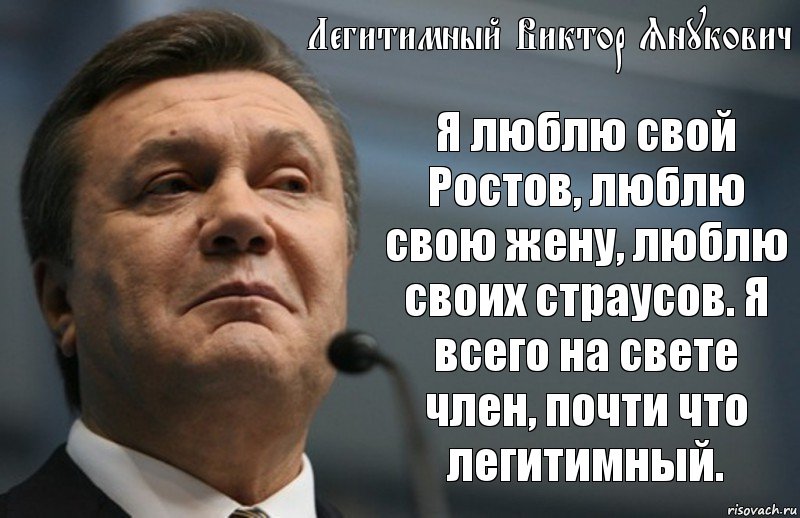 Легитимный Виктор Янукович Я люблю свой Ростов, люблю свою жену, люблю своих страусов. Я всего на свете член, почти что легитимный.