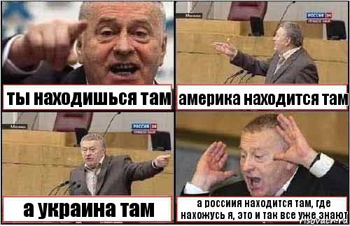 ты находишься там америка находится там а украина там а россиия находится там, где нахожусь я, это и так все уже знают