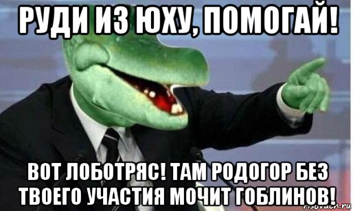 руди из юху, помогай! вот лоботряс! там родогор без твоего участия мочит гоблинов!, Мем Крокодил Гена политик